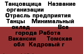 Танцовщица › Название организации ­ MaxAngels › Отрасль предприятия ­ Танцы › Минимальный оклад ­ 100 000 - Все города Работа » Вакансии   . Томская обл.,Кедровый г.